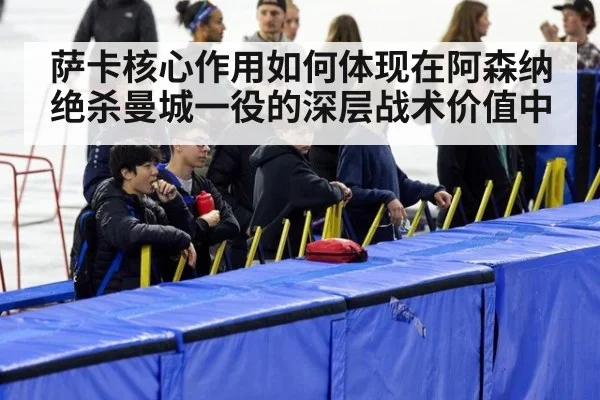 萨卡核心作用如何体现在阿森纳绝杀曼城一役的深层战术价值中